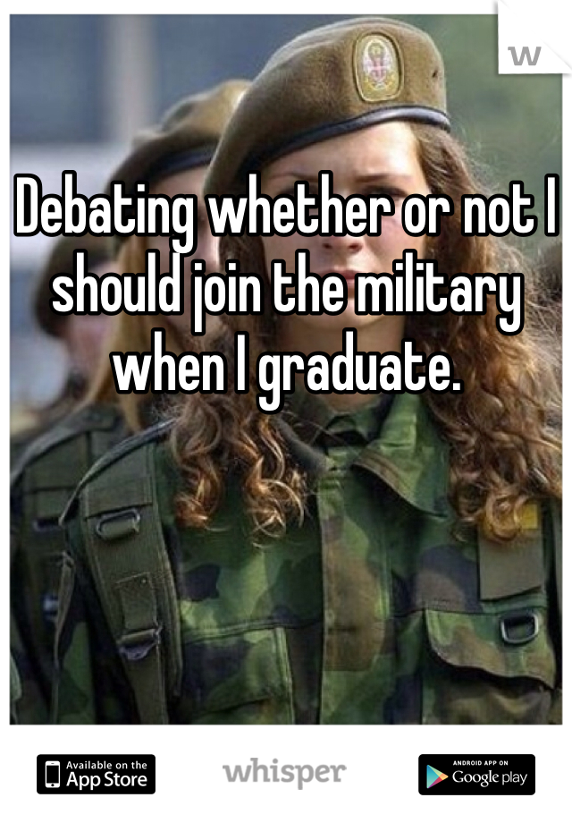 Debating whether or not I should join the military when I graduate. 