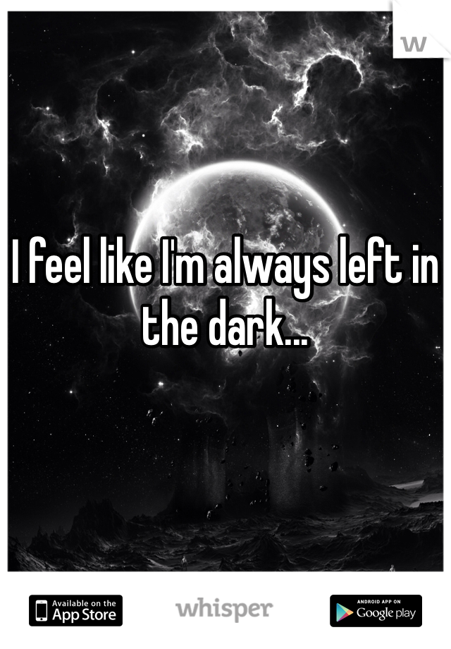 I feel like I'm always left in the dark...