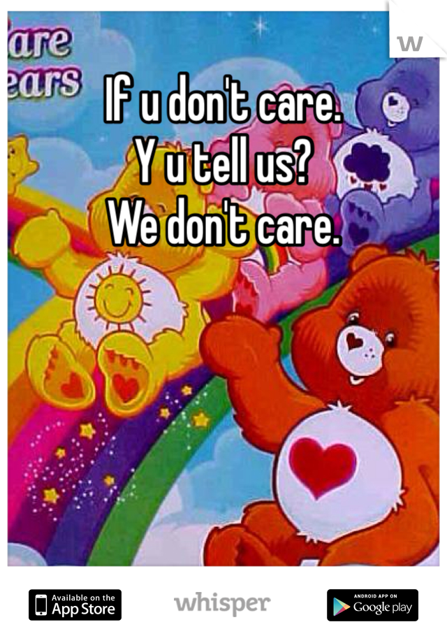 If u don't care.
Y u tell us?
We don't care.