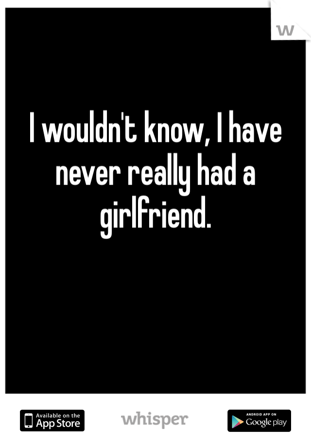 I wouldn't know, I have never really had a girlfriend.