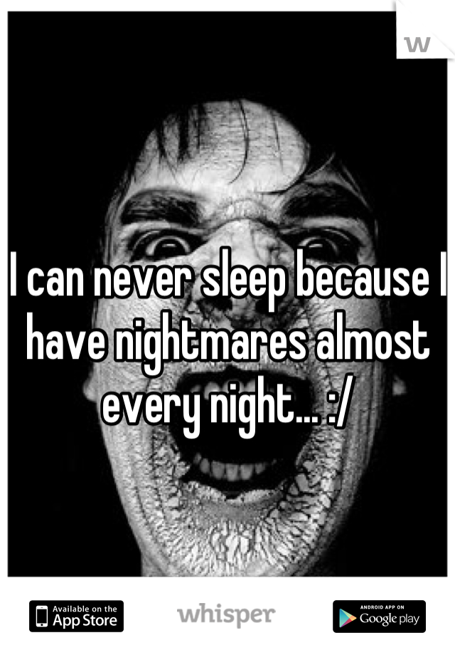 I can never sleep because I have nightmares almost every night... :/