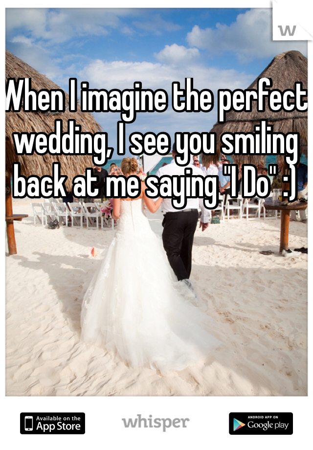 When I imagine the perfect wedding, I see you smiling back at me saying "I Do" :)