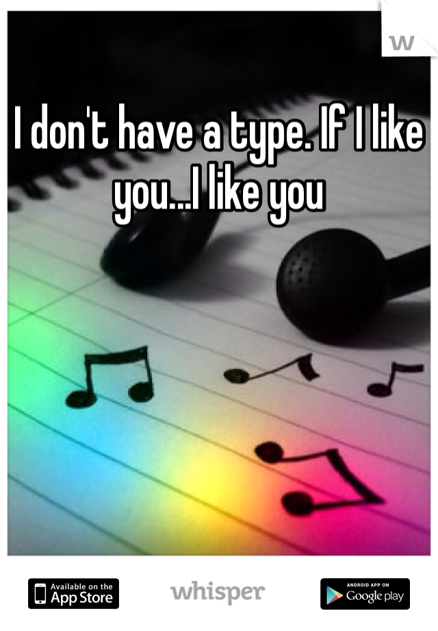 I don't have a type. If I like you...I like you