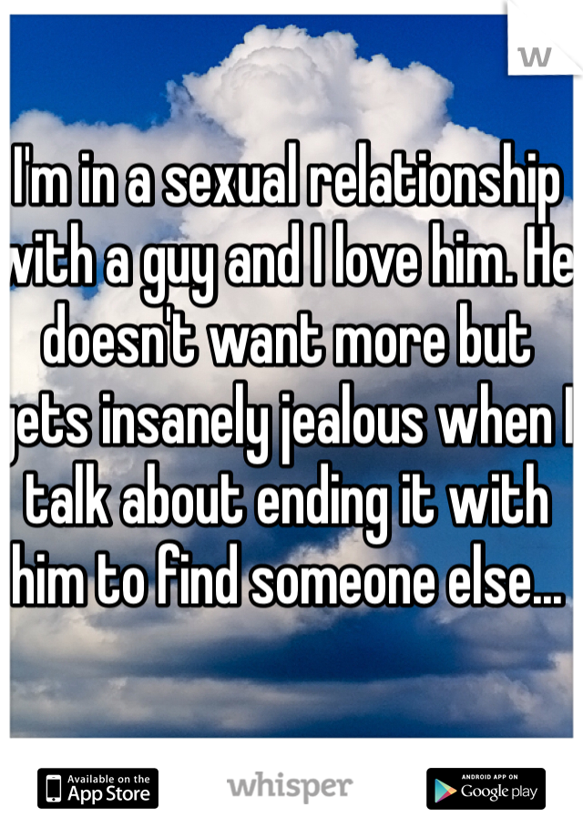 I'm in a sexual relationship with a guy and I love him. He doesn't want more but gets insanely jealous when I talk about ending it with him to find someone else...