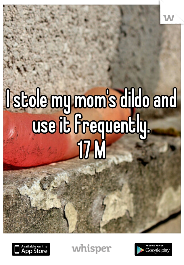 I stole my mom's dildo and use it frequently. 
17 M
