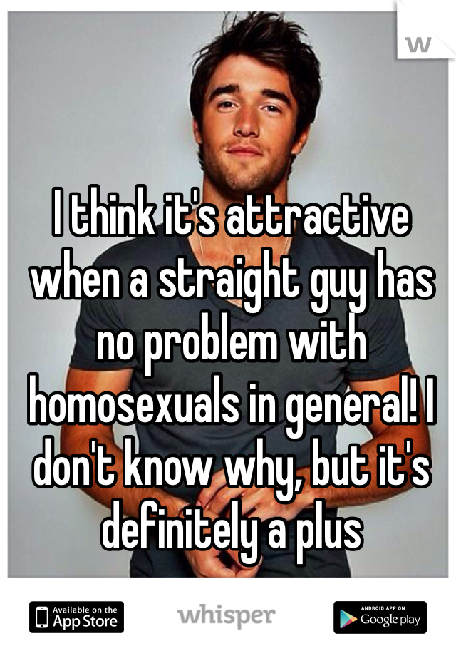 I think it's attractive when a straight guy has no problem with homosexuals in general! I don't know why, but it's definitely a plus 