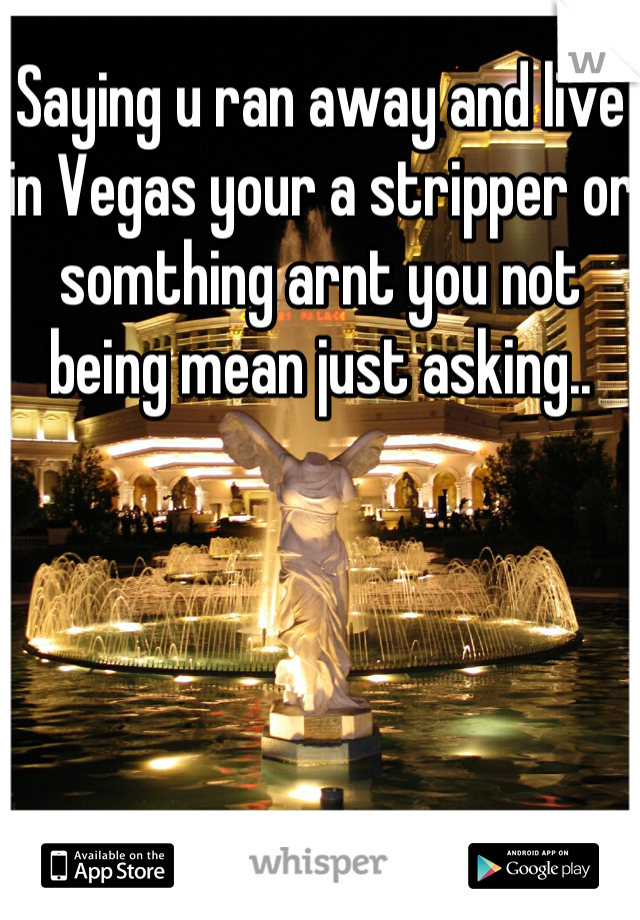 Saying u ran away and live in Vegas your a stripper or somthing arnt you not being mean just asking..