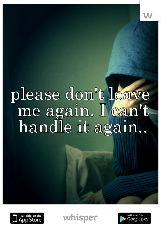 please don't leave me again. I can't handle it again..