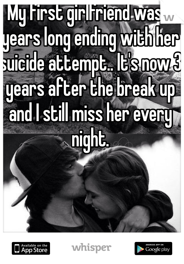 My first girlfriend was 6 years long ending with her suicide attempt.. It's now 3 years after the break up and I still miss her every night.