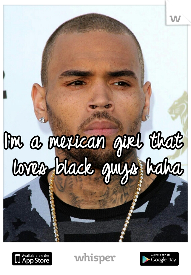 I'm a mexican girl that loves black guys haha