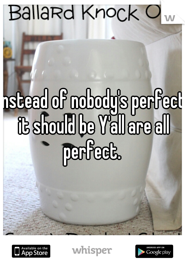 instead of nobody's perfect it should be Y'all are all perfect. 
