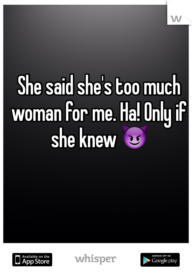 She said she's too much woman for me. Ha! Only if she knew 😈