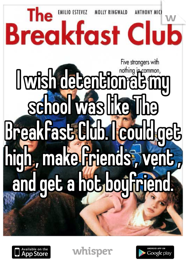 I wish detention at my school was like The Breakfast Club. I could get high , make friends , vent , and get a hot boyfriend.