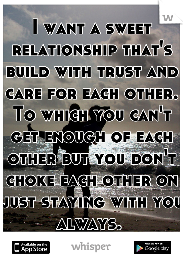 I want a sweet relationship that's build with trust and care for each other. To which you can't get enough of each other but you don't choke each other on just staying with you always. 