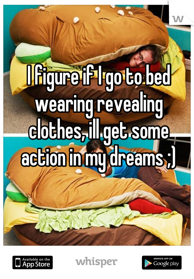 I figure if I go to bed wearing revealing clothes, ill get some action in my dreams ;)