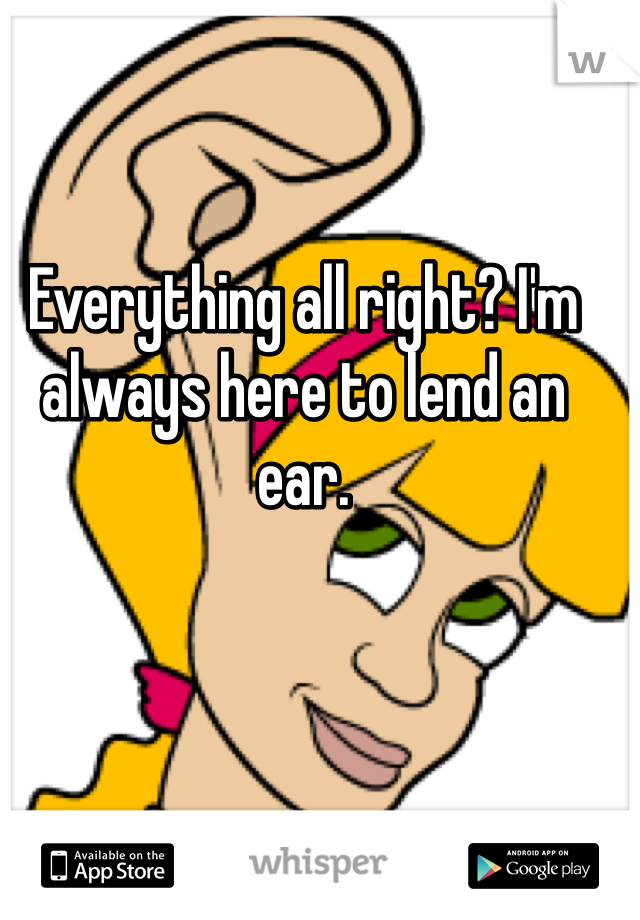 Everything all right? I'm always here to lend an ear. 
