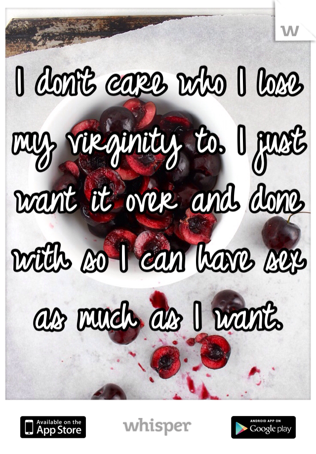 I don't care who I lose my virginity to. I just want it over and done with so I can have sex as much as I want.