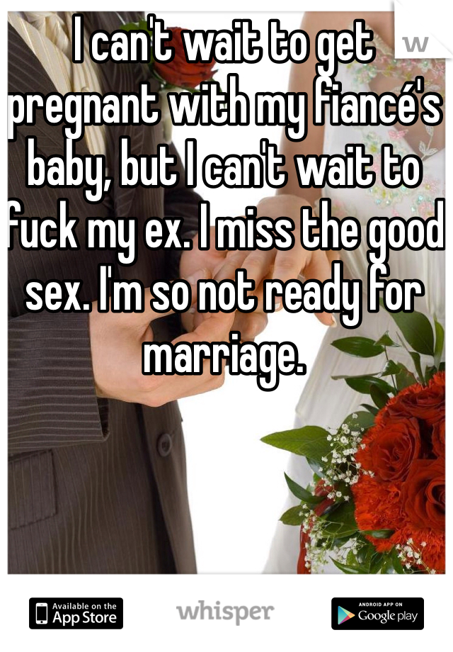 I can't wait to get pregnant with my fiancé's baby, but I can't wait to fuck my ex. I miss the good sex. I'm so not ready for marriage. 