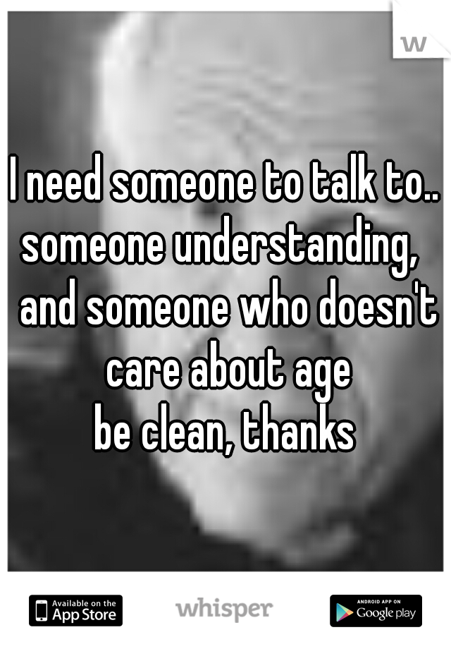 I need someone to talk to..
someone understanding,  and someone who doesn't care about age
be clean, thanks