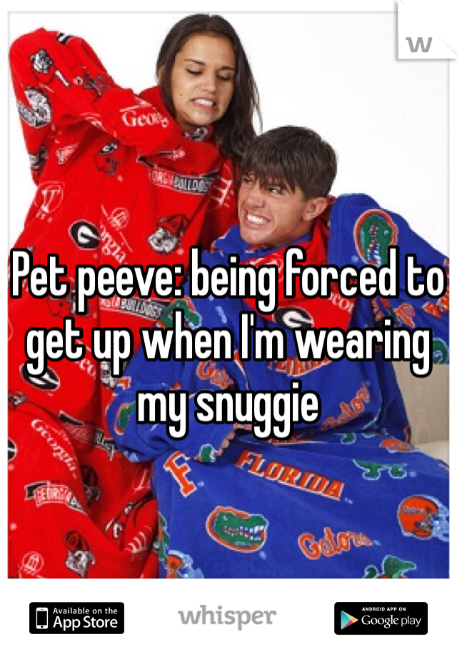 Pet peeve: being forced to get up when I'm wearing my snuggie