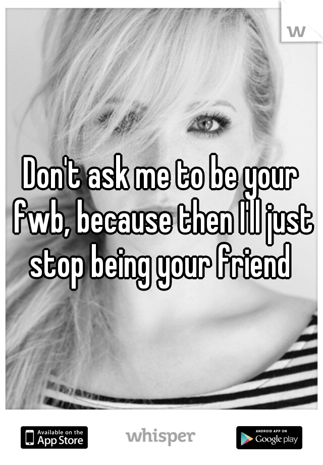 Don't ask me to be your fwb, because then I'll just stop being your friend 