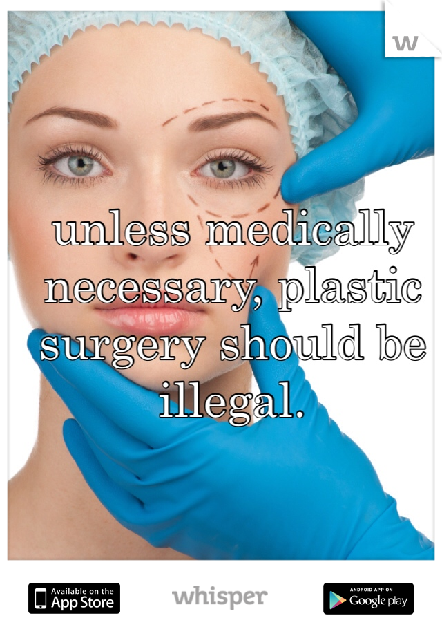 unless medically necessary, plastic surgery should be illegal. 