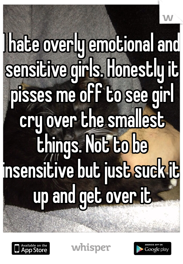 I hate overly emotional and sensitive girls. Honestly it pisses me off to see girl cry over the smallest things. Not to be insensitive but just suck it up and get over it
