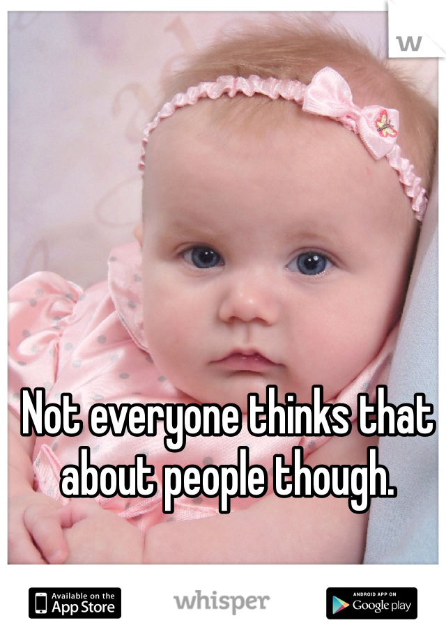 Not everyone thinks that about people though.
