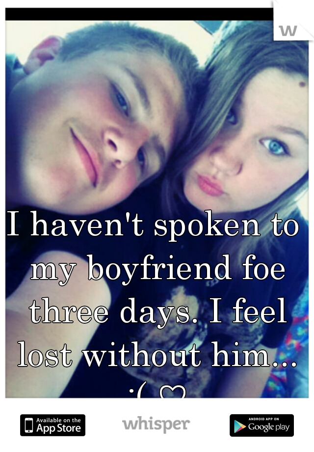 I haven't spoken to my boyfriend foe three days. I feel lost without him... :( ♡