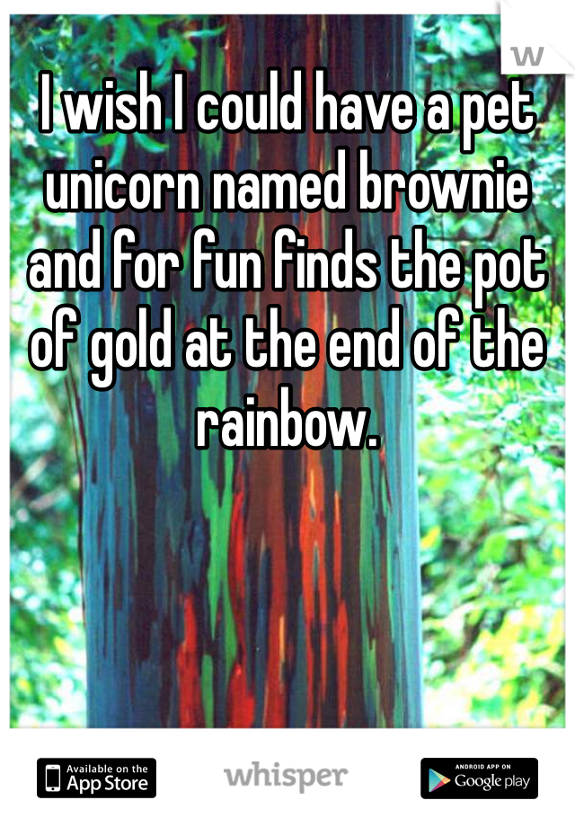 I wish I could have a pet unicorn named brownie and for fun finds the pot of gold at the end of the rainbow.