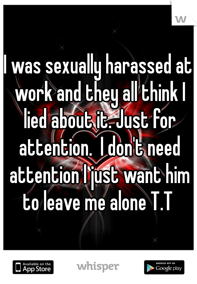 I was sexually harassed at work and they all think I lied about it. Just for attention.  I don't need attention I just want him to leave me alone T.T 