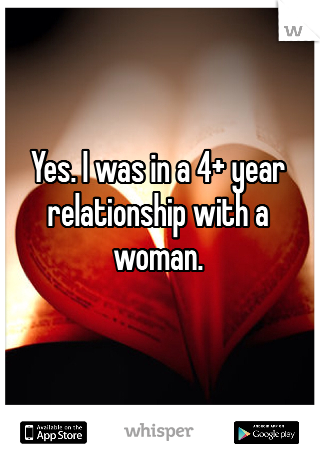 Yes. I was in a 4+ year relationship with a woman. 