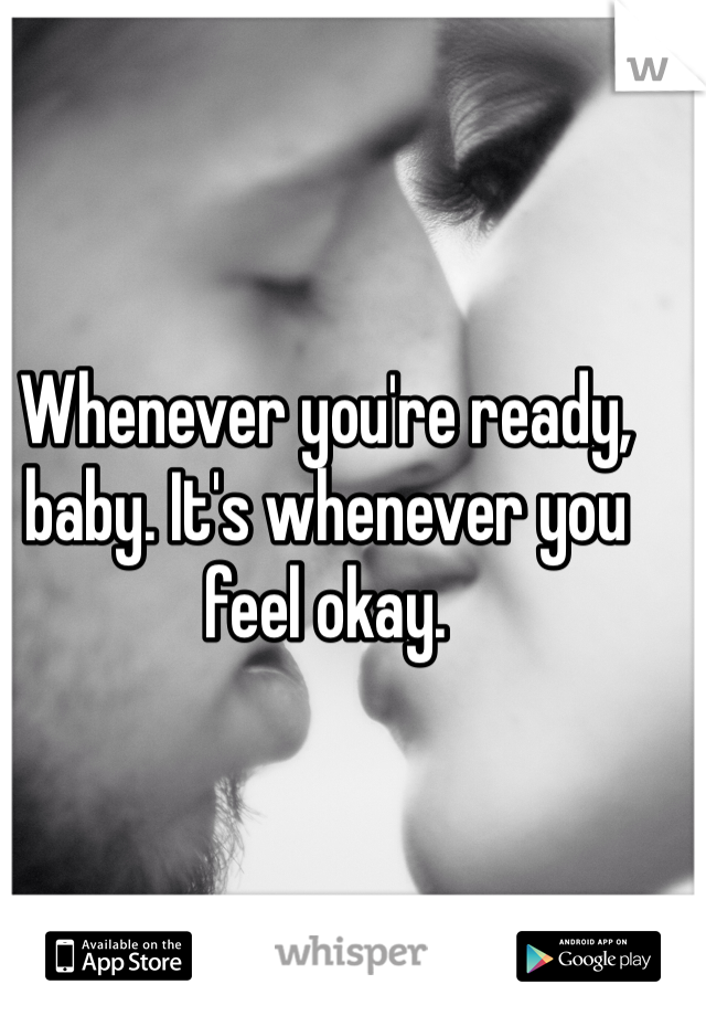 Whenever you're ready, baby. It's whenever you feel okay. 
