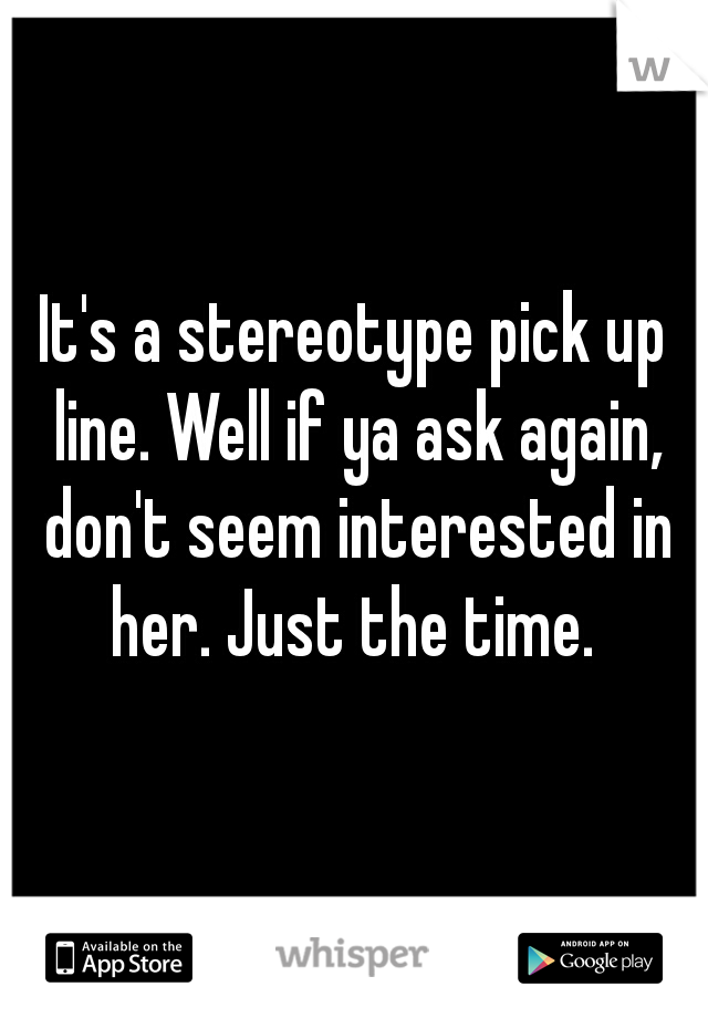 It's a stereotype pick up line. Well if ya ask again, don't seem interested in her. Just the time. 