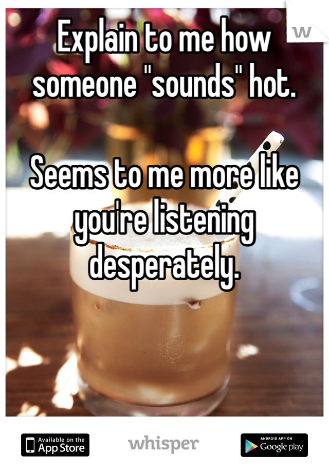 Explain to me how someone "sounds" hot. 

Seems to me more like you're listening desperately. 