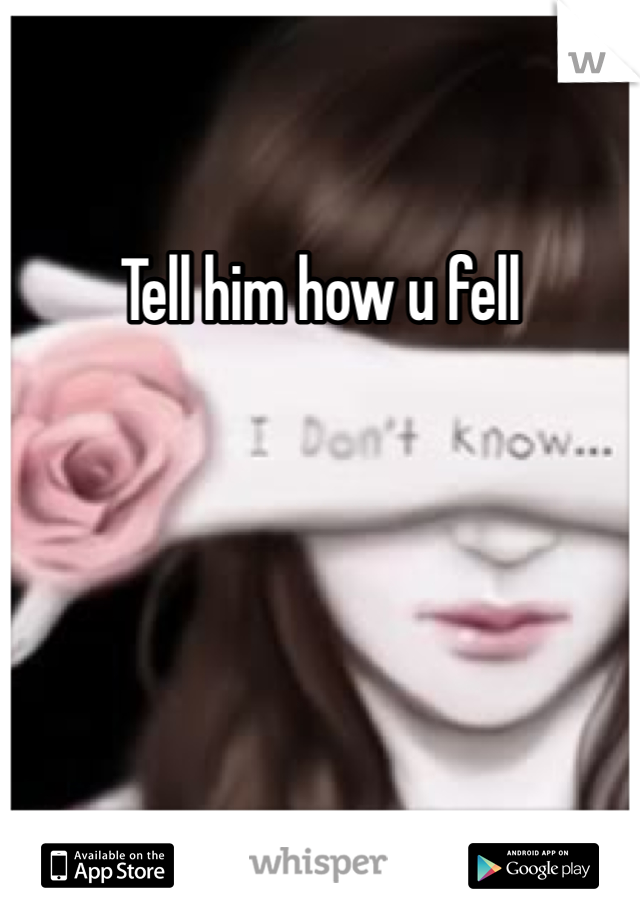 Tell him how u fell 