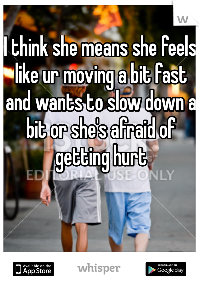 I think she means she feels like ur moving a bit fast and wants to slow down a bit or she's afraid of getting hurt 