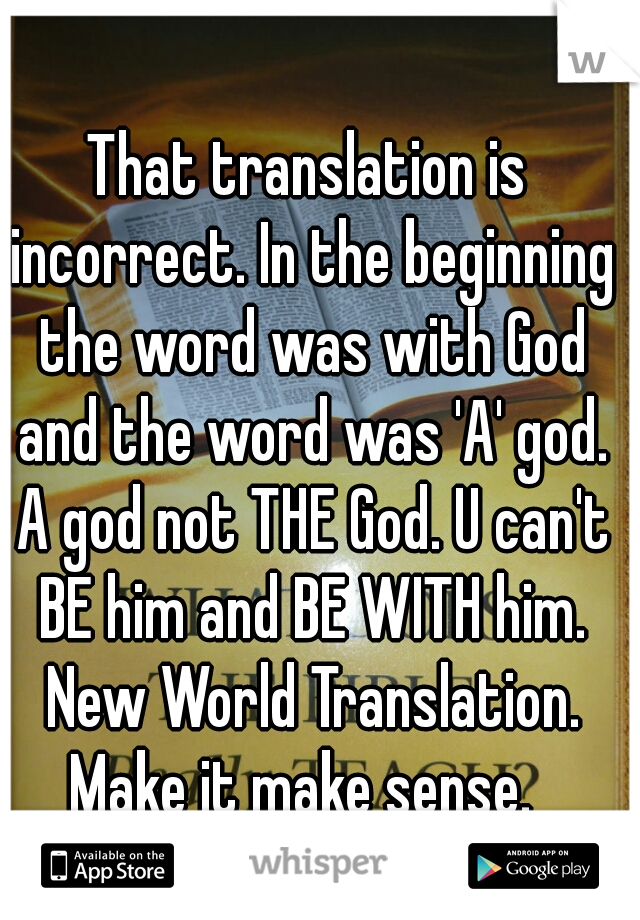 That translation is incorrect. In the beginning the word was with God and the word was 'A' god. A god not THE God. U can't BE him and BE WITH him. New World Translation. Make it make sense.  