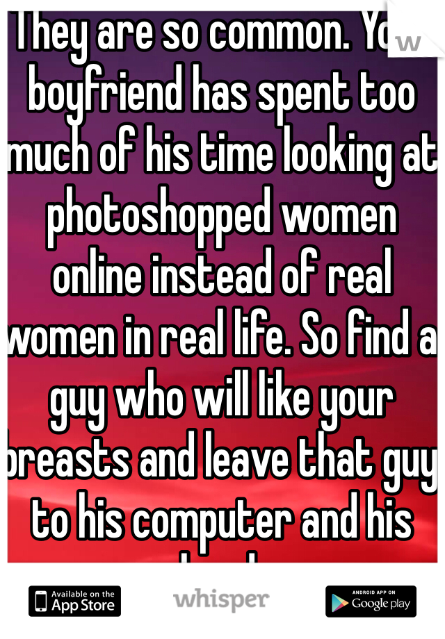 They are so common. Your boyfriend has spent too much of his time looking at photoshopped women online instead of real women in real life. So find a guy who will like your breasts and leave that guy to his computer and his hand.
