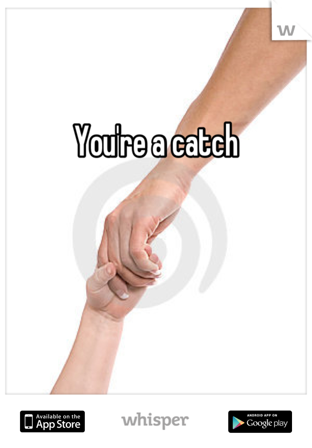 You're a catch