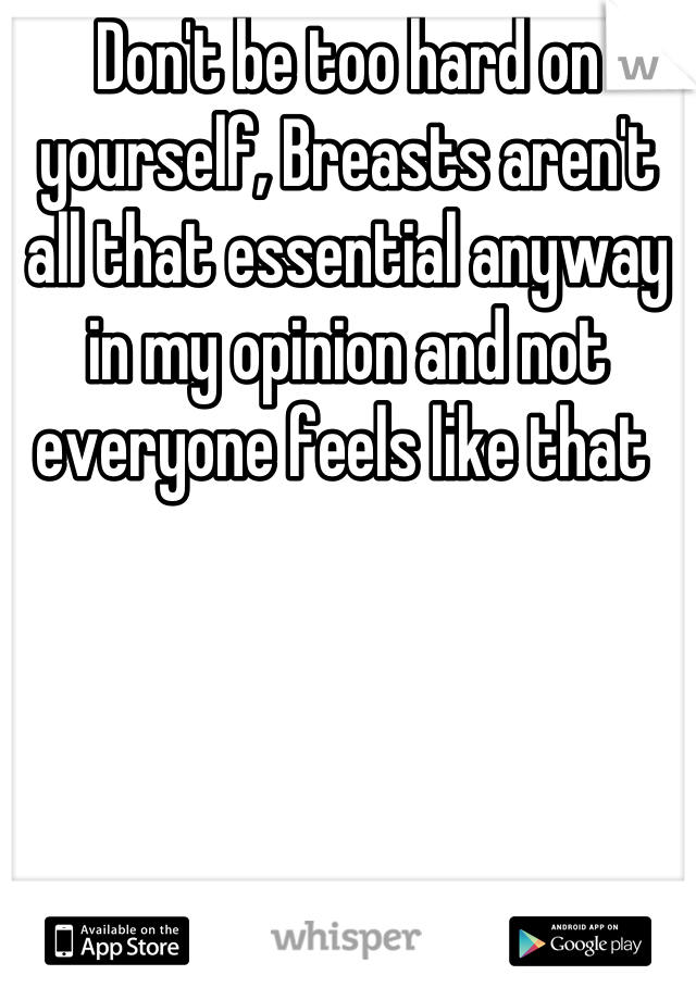 Don't be too hard on yourself, Breasts aren't all that essential anyway in my opinion and not everyone feels like that 