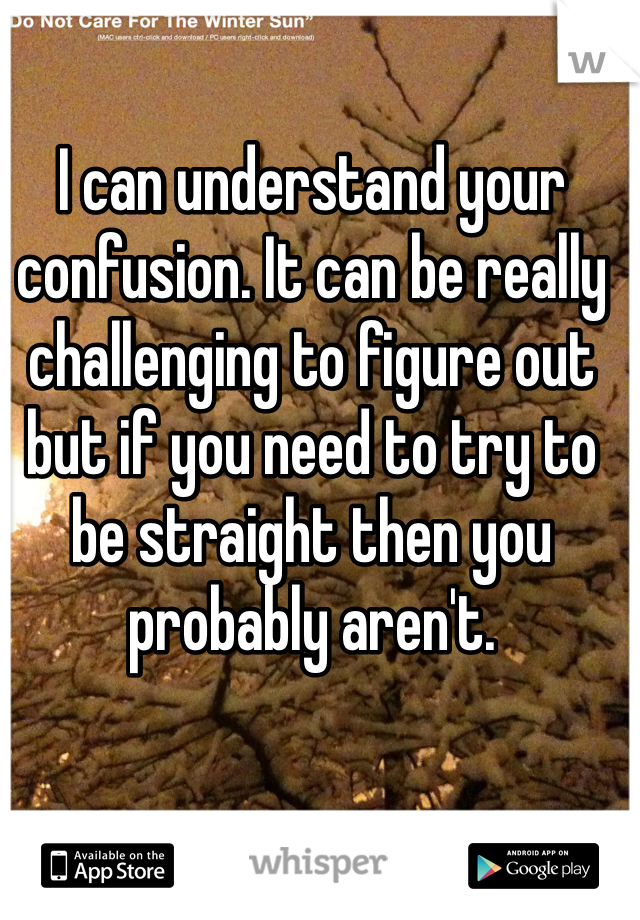 I can understand your confusion. It can be really challenging to figure out but if you need to try to be straight then you probably aren't. 