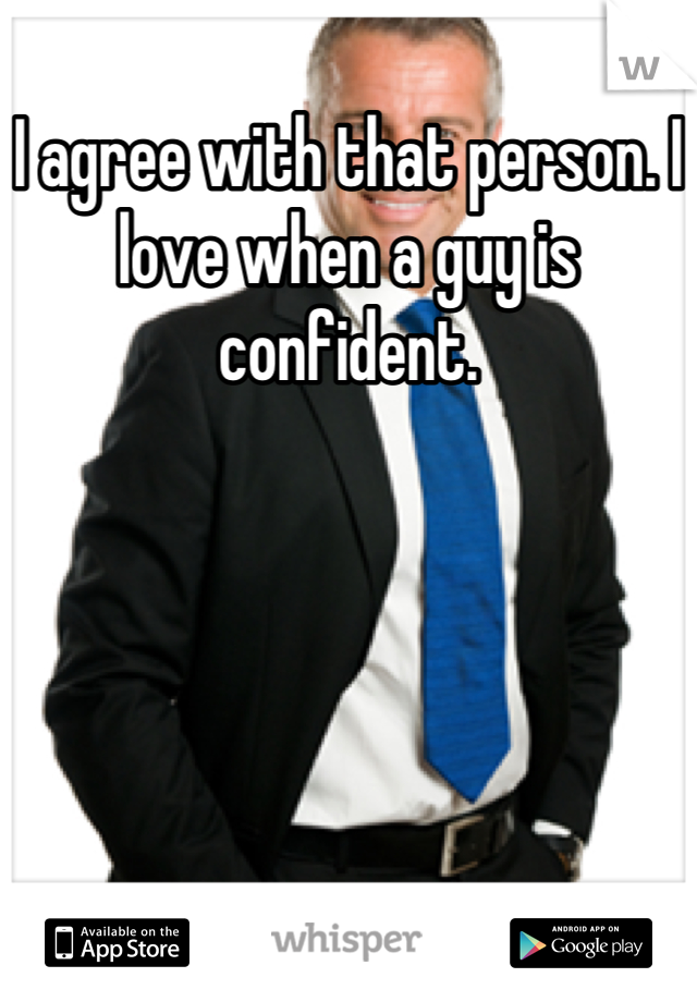 I agree with that person. I love when a guy is confident.