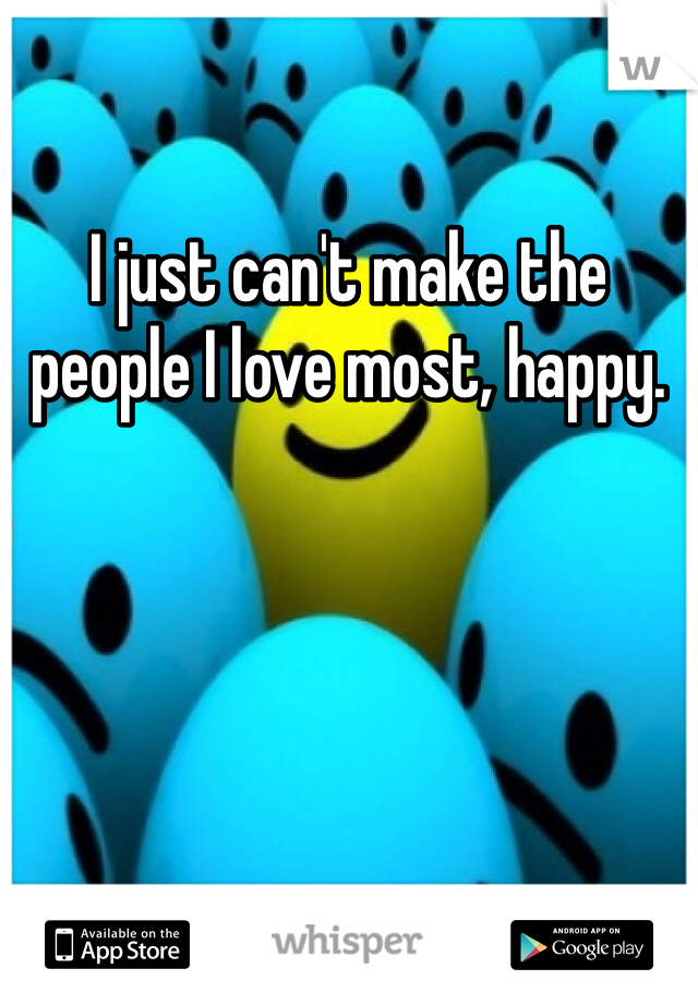 I just can't make the people I love most, happy. 