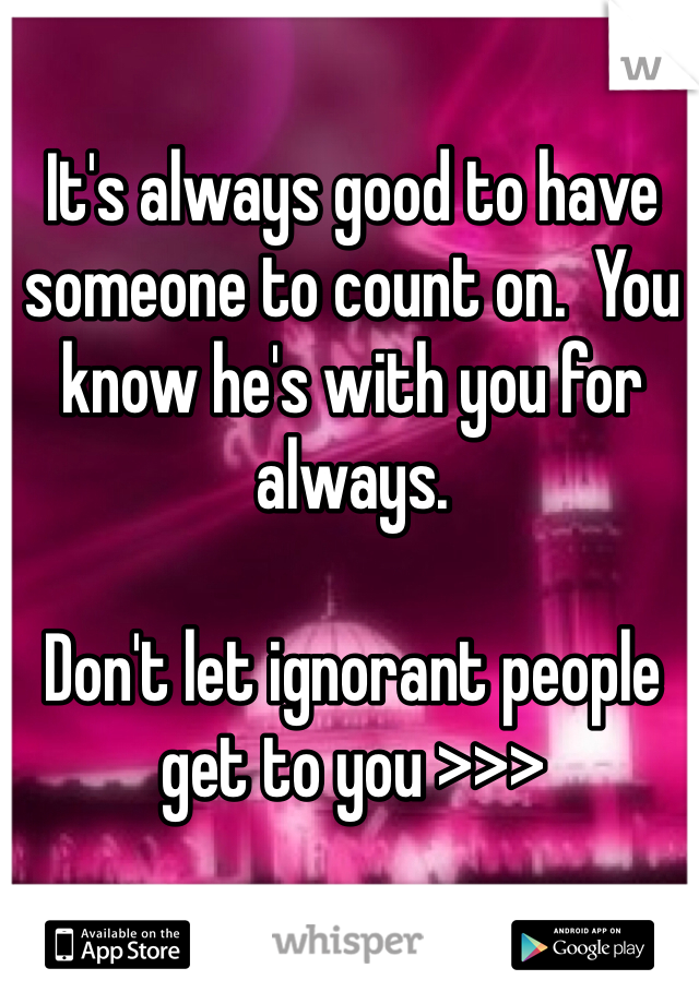 It's always good to have someone to count on.  You know he's with you for always.  

Don't let ignorant people get to you >>>