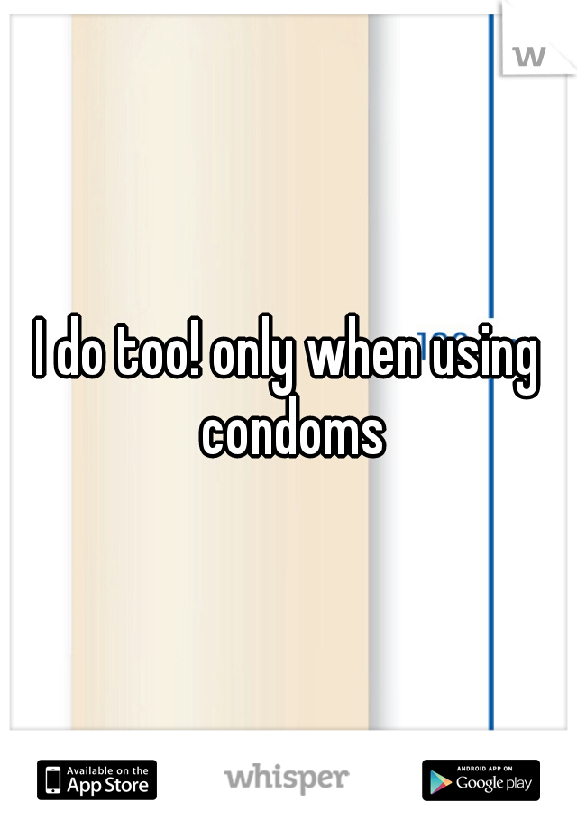 I do too! only when using condoms