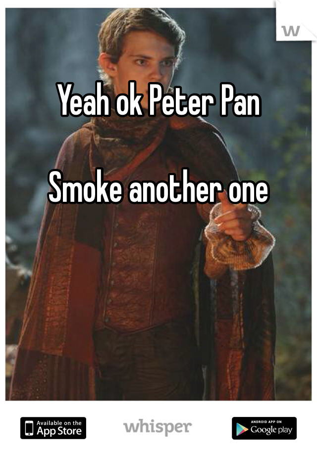 Yeah ok Peter Pan

Smoke another one 