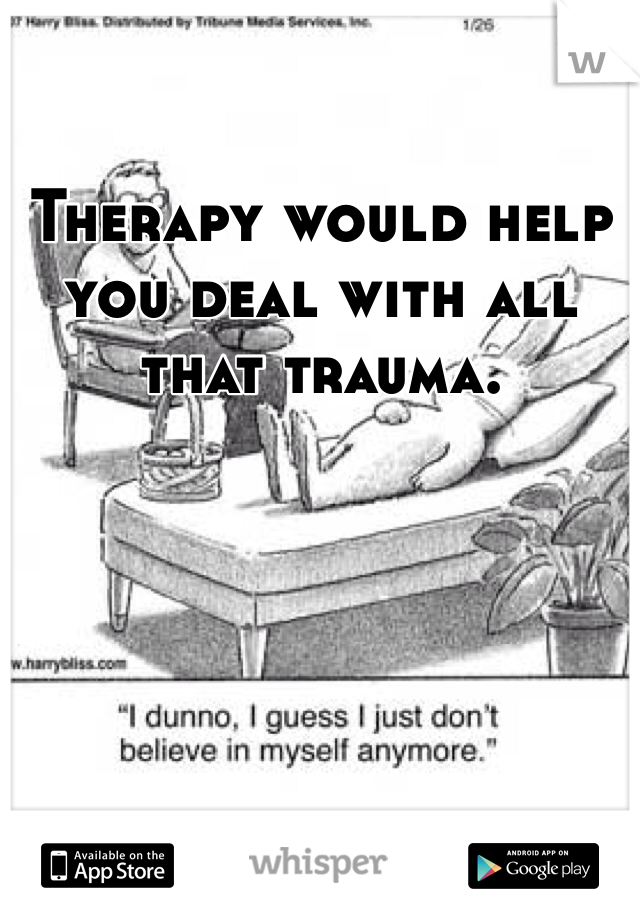Therapy would help you deal with all that trauma. 