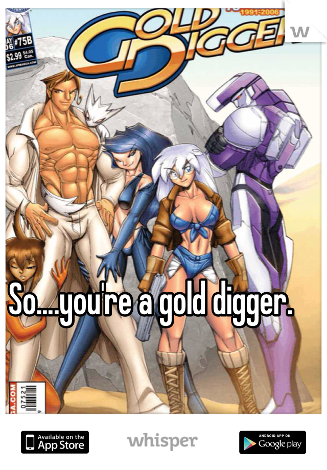 So....you're a gold digger.