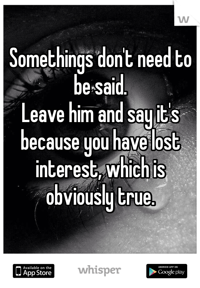 Somethings don't need to be said.
Leave him and say it's because you have lost interest, which is obviously true.